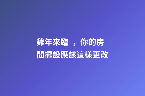 雞年來臨，你的房間擺設應該這樣更改